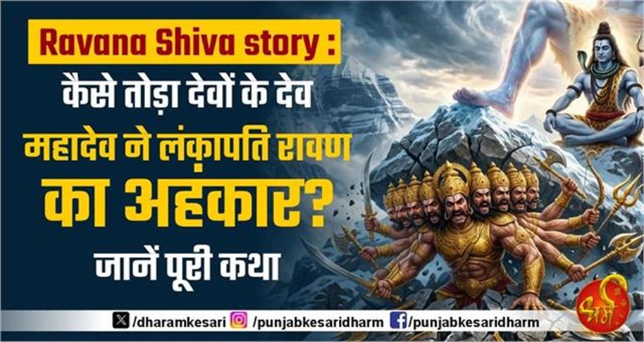 Ravana Shiva story : कैसे तोड़ा देवों के देव महादेव ने लंकापति रावण का अहंकार? जानें पूरी कथा